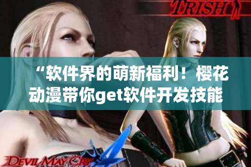 “软件界的萌新福利！樱花动漫带你get软件开发技能”