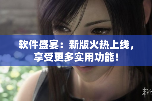软件盛宴：新版火热上线，享受更多实用功能！