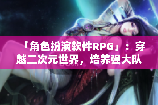 「角色扮演软件RPG」：穿越二次元世界，培养强大队伍