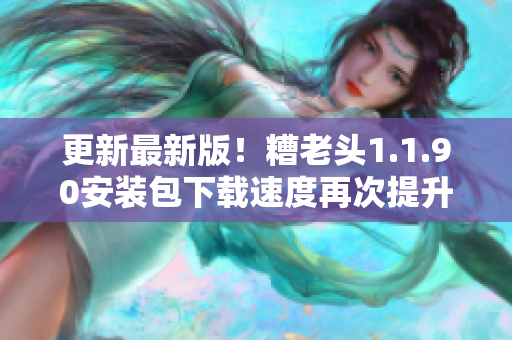 更新最新版！糟老头1.1.90安装包下载速度再次提升