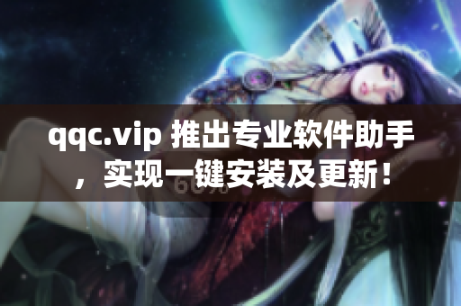 qqc.vip 推出专业软件助手，实现一键安装及更新！