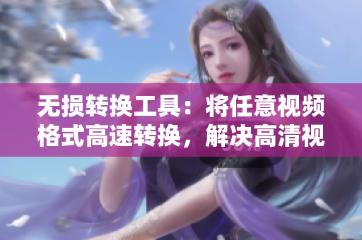 无损转换工具：将任意视频格式高速转换，解决高清视频线转换线难题
