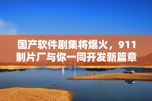 国产软件剧集将爆火，911制片厂与你一同开发新篇章！