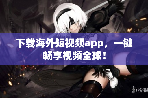 下载海外短视频app，一键畅享视频全球！