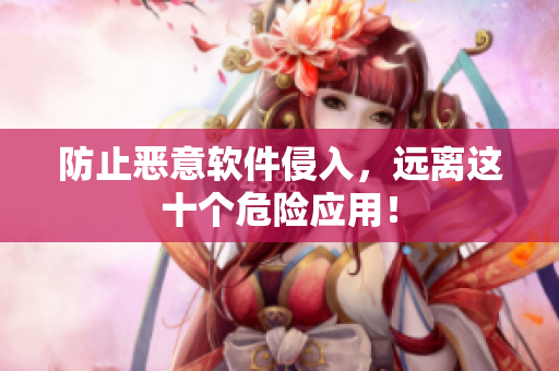 防止恶意软件侵入，远离这十个危险应用！