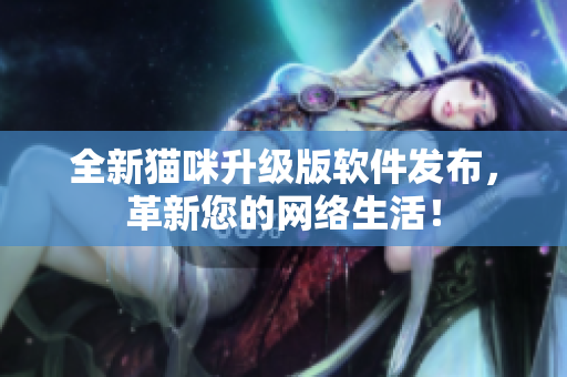 全新猫咪升级版软件发布，革新您的网络生活！