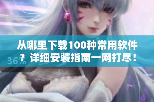 从哪里下载100种常用软件？详细安装指南一网打尽！