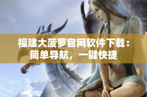 福建大菠萝官网软件下载：简单导航，一键快捷