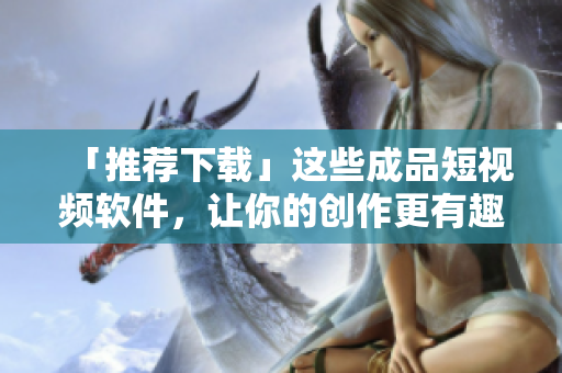 「推荐下载」这些成品短视频软件，让你的创作更有趣！