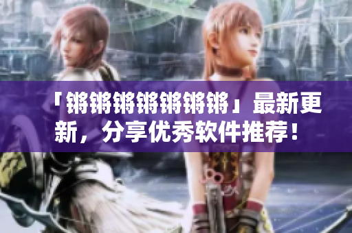 「锵锵锵锵锵锵锵」最新更新，分享优秀软件推荐！