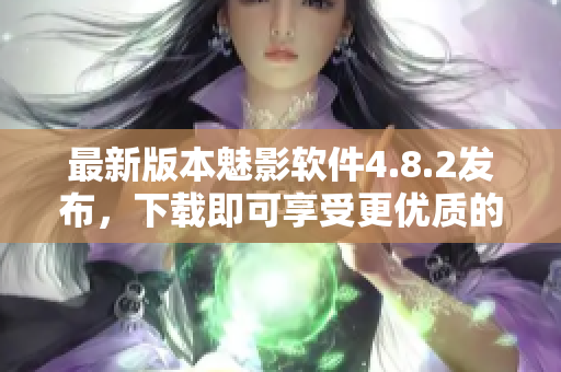 最新版本魅影软件4.8.2发布，下载即可享受更优质的网络服务