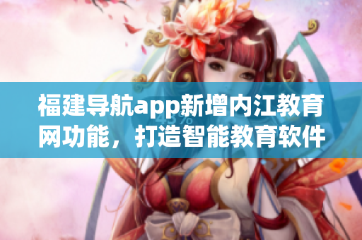 福建导航app新增内江教育网功能，打造智能教育软件
