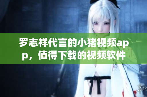 罗志祥代言的小猪视频app，值得下载的视频软件