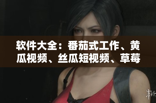 软件大全：番茄式工作、黄瓜视频、丝瓜短视频、草莓直播、秋葵浏览器