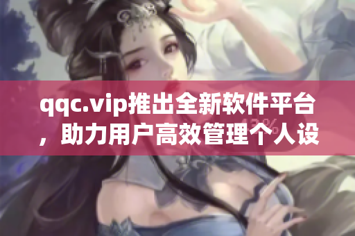 qqc.vip推出全新软件平台，助力用户高效管理个人设备