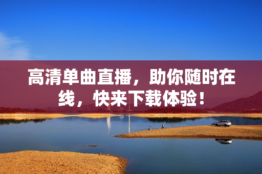 高清单曲直播，助你随时在线，快来下载体验！