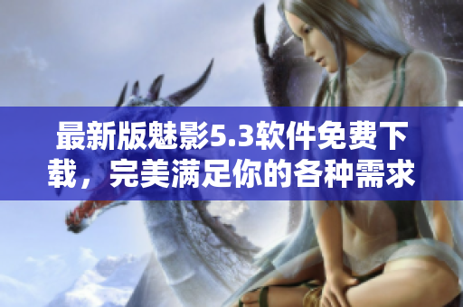 最新版魅影5.3软件免费下载，完美满足你的各种需求！