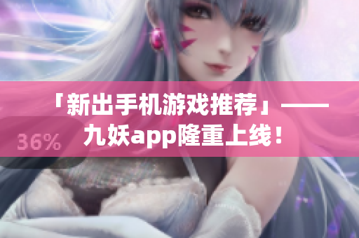 「新出手机游戏推荐」—— 九妖app隆重上线！