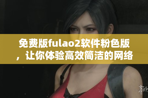 免费版fulao2软件粉色版，让你体验高效简洁的网络浏览