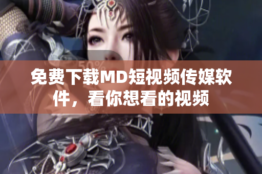 免费下载MD短视频传媒软件，看你想看的视频