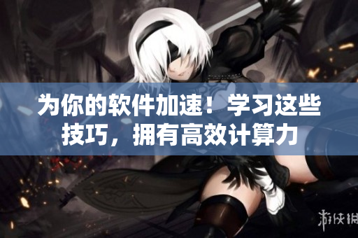 为你的软件加速！学习这些技巧，拥有高效计算力