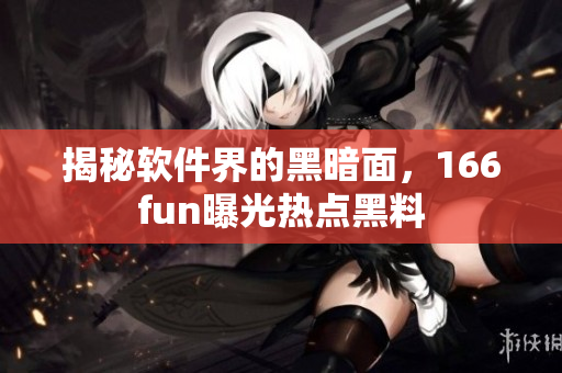 揭秘软件界的黑暗面，166fun曝光热点黑料