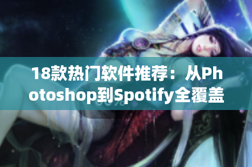 18款热门软件推荐：从Photoshop到Spotify全覆盖