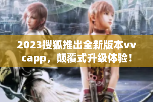 2023搜狐推出全新版本vvcapp，颠覆式升级体验！