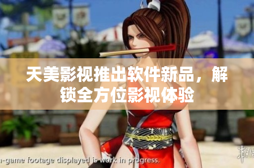 天美影视推出软件新品，解锁全方位影视体验