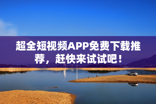 超全短视频APP免费下载推荐，赶快来试试吧！