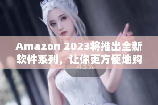 Amazon 2023将推出全新软件系列，让你更方便地购物
