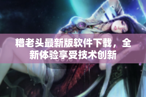 糟老头最新版软件下载，全新体验享受技术创新