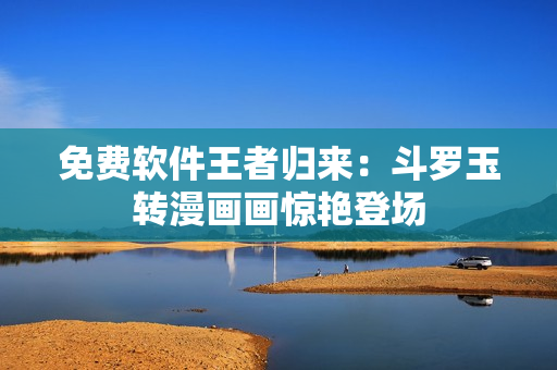 免费软件王者归来：斗罗玉转漫画画惊艳登场