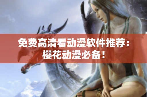免费高清看动漫软件推荐：樱花动漫必备！
