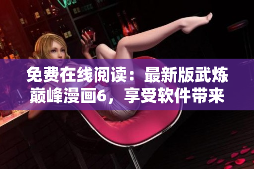 免费在线阅读：最新版武炼巅峰漫画6，享受软件带来的极致体验！
