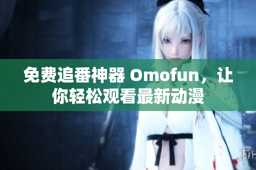 免费追番神器 Omofun，让你轻松观看最新动漫