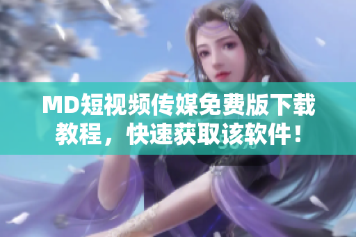 MD短视频传媒免费版下载教程，快速获取该软件！