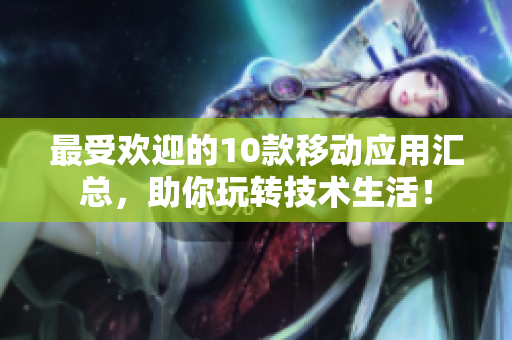最受欢迎的10款移动应用汇总，助你玩转技术生活！