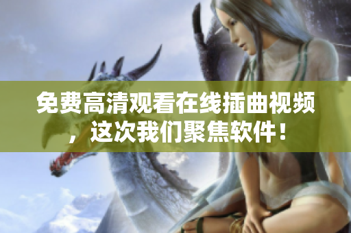 免费高清观看在线插曲视频，这次我们聚焦软件！