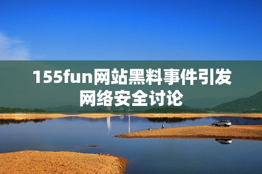 155fun网站黑料事件引发网络安全讨论