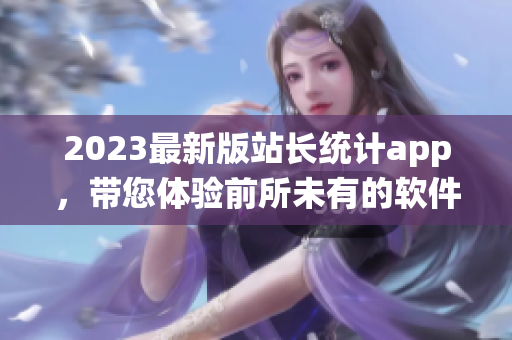 2023最新版站长统计app，带您体验前所未有的软件数据分析之旅