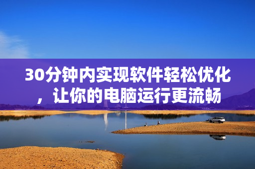 30分钟内实现软件轻松优化，让你的电脑运行更流畅