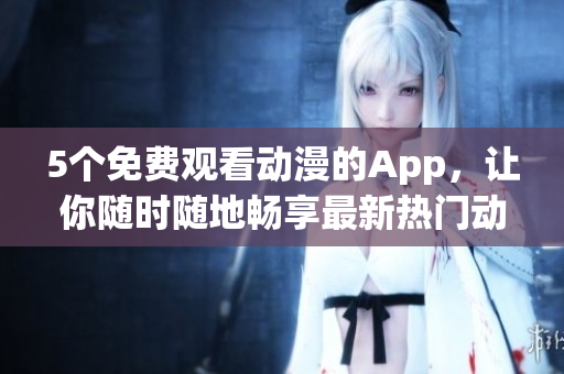 5个免费观看动漫的App，让你随时随地畅享最新热门动漫