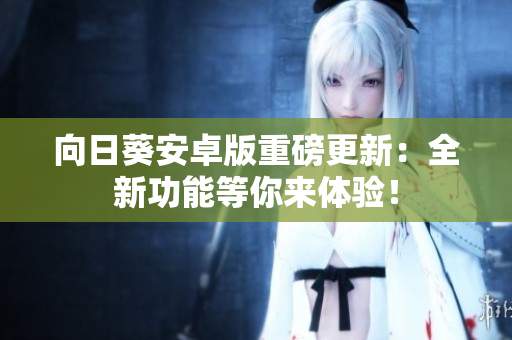 向日葵安卓版重磅更新：全新功能等你来体验！