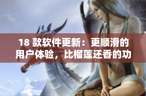 18 款软件更新：更顺滑的用户体验，比榴莲还香的功能优化