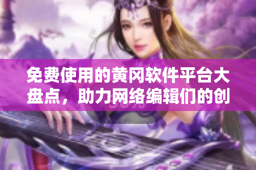 免费使用的黄冈软件平台大盘点，助力网络编辑们的创作