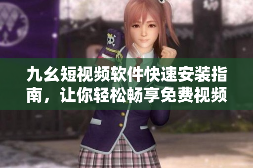 九幺短视频软件快速安装指南，让你轻松畅享免费视频。