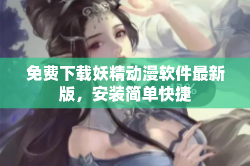 免费下载妖精动漫软件最新版，安装简单快捷