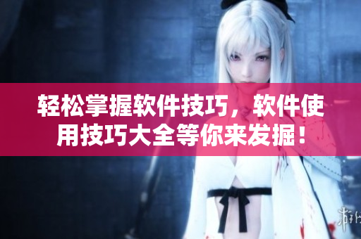 轻松掌握软件技巧，软件使用技巧大全等你来发掘！