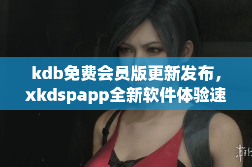 kdb免费会员版更新发布，xkdspapp全新软件体验速度更快！